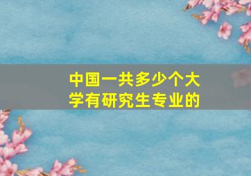 中国一共多少个大学有研究生专业的