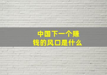 中国下一个赚钱的风口是什么