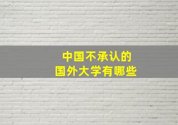 中国不承认的国外大学有哪些