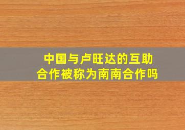 中国与卢旺达的互助合作被称为南南合作吗