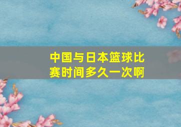 中国与日本篮球比赛时间多久一次啊