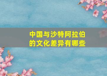 中国与沙特阿拉伯的文化差异有哪些