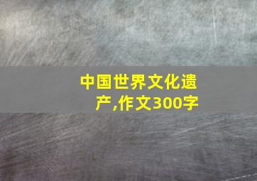 中国世界文化遗产,作文300字