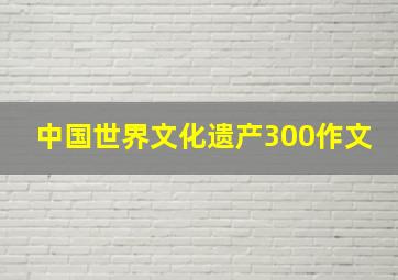 中国世界文化遗产300作文