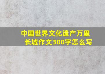 中国世界文化遗产万里长城作文300字怎么写