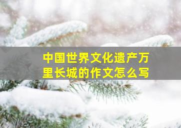 中国世界文化遗产万里长城的作文怎么写