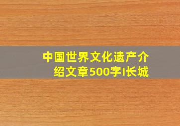 中国世界文化遗产介绍文章500字I长城