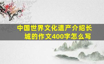 中国世界文化遗产介绍长城的作文400字怎么写