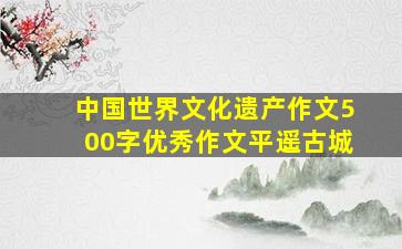 中国世界文化遗产作文500字优秀作文平遥古城