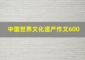 中国世界文化遗产作文600