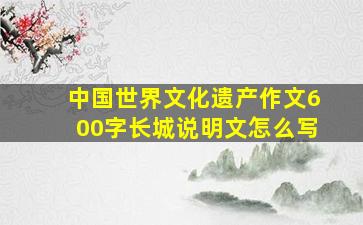 中国世界文化遗产作文600字长城说明文怎么写