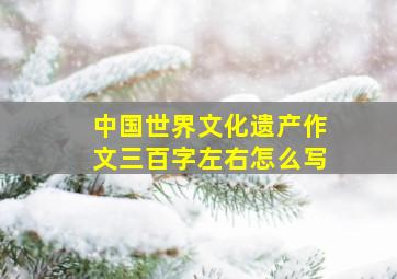 中国世界文化遗产作文三百字左右怎么写