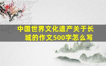 中国世界文化遗产关于长城的作文500字怎么写