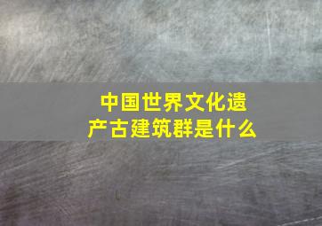 中国世界文化遗产古建筑群是什么