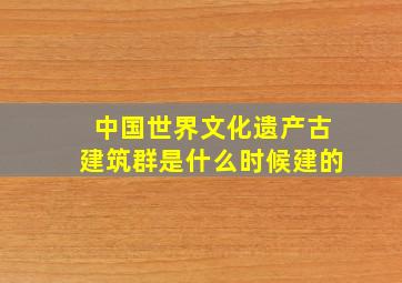 中国世界文化遗产古建筑群是什么时候建的