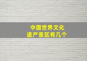 中国世界文化遗产景区有几个