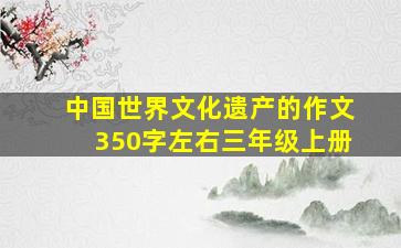 中国世界文化遗产的作文350字左右三年级上册