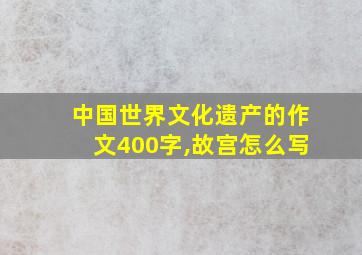 中国世界文化遗产的作文400字,故宫怎么写