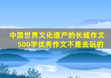 中国世界文化遗产的长城作文500字优秀作文不是去玩的