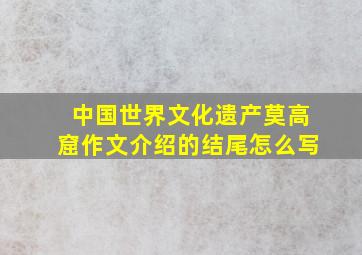 中国世界文化遗产莫高窟作文介绍的结尾怎么写