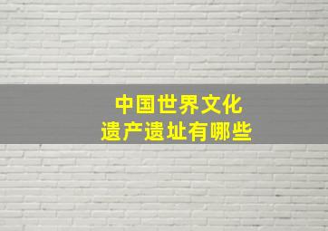 中国世界文化遗产遗址有哪些