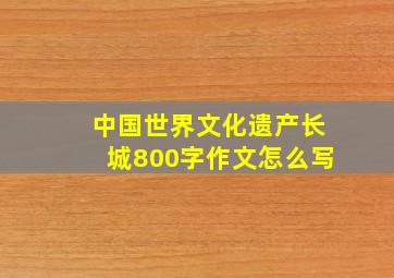 中国世界文化遗产长城800字作文怎么写