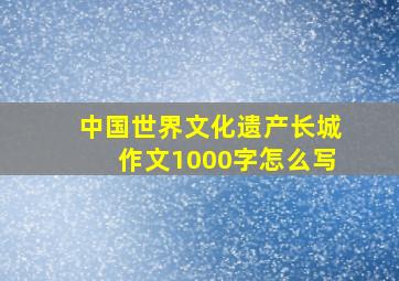 中国世界文化遗产长城作文1000字怎么写