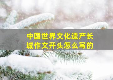 中国世界文化遗产长城作文开头怎么写的