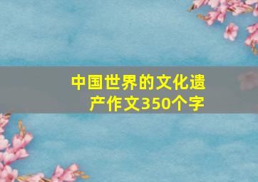 中国世界的文化遗产作文350个字