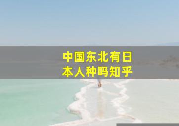 中国东北有日本人种吗知乎