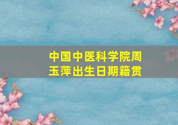 中国中医科学院周玉萍出生日期籍贯