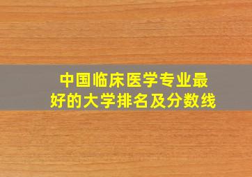 中国临床医学专业最好的大学排名及分数线