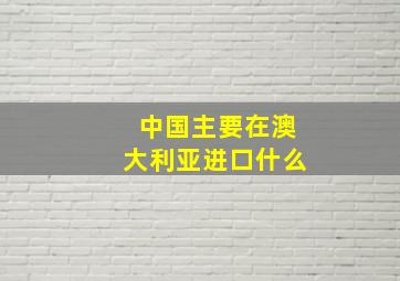 中国主要在澳大利亚进口什么