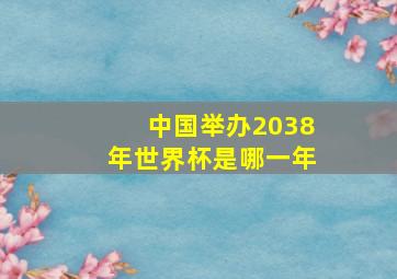 中国举办2038年世界杯是哪一年