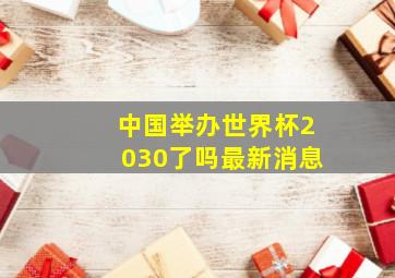 中国举办世界杯2030了吗最新消息