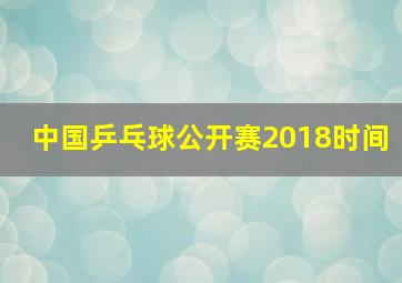 中国乒乓球公开赛2018时间