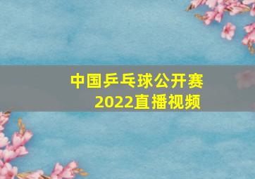 中国乒乓球公开赛2022直播视频