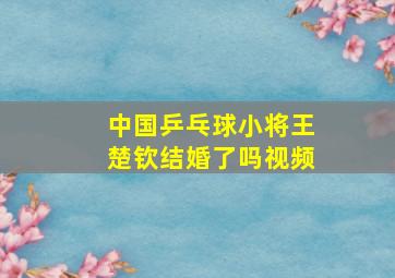 中国乒乓球小将王楚钦结婚了吗视频