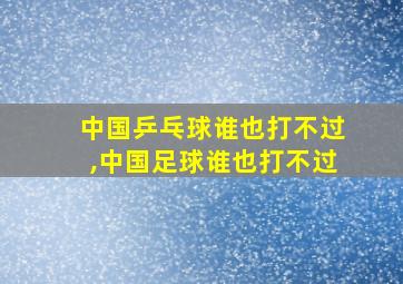 中国乒乓球谁也打不过,中国足球谁也打不过