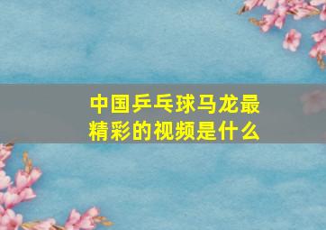 中国乒乓球马龙最精彩的视频是什么