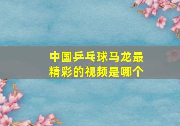 中国乒乓球马龙最精彩的视频是哪个