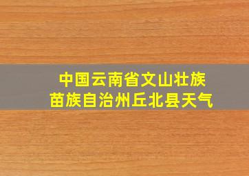 中国云南省文山壮族苗族自治州丘北县天气