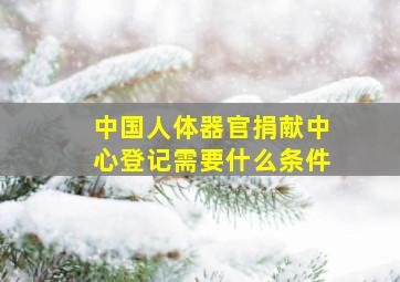 中国人体器官捐献中心登记需要什么条件