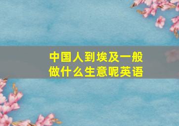 中国人到埃及一般做什么生意呢英语