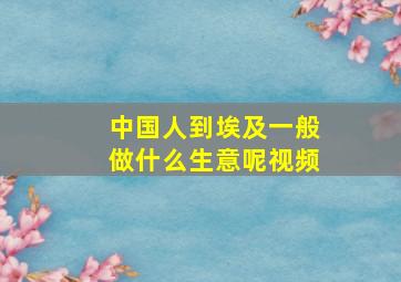 中国人到埃及一般做什么生意呢视频