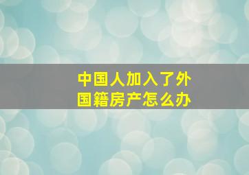 中国人加入了外国籍房产怎么办