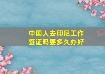 中国人去印尼工作签证吗要多久办好