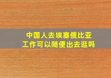 中国人去埃塞俄比亚工作可以随便出去逛吗