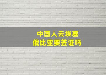 中国人去埃塞俄比亚要签证吗