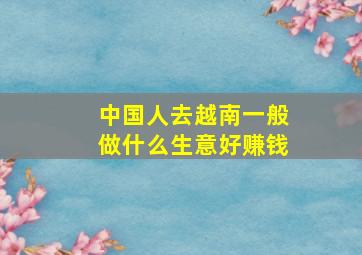 中国人去越南一般做什么生意好赚钱